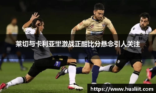 莱切与卡利亚里激战正酣比分悬念引人关注