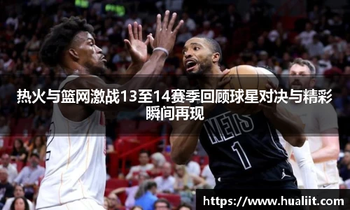热火与篮网激战13至14赛季回顾球星对决与精彩瞬间再现